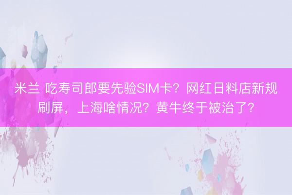 米兰 吃寿司郎要先验SIM卡？网红日料店新规刷屏，上海啥情况？黄牛终于被治了？