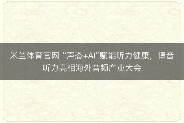 米兰体育官网 “声态+AI”赋能听力健康，博音听力亮相海外音频产业大会