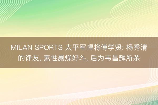 MILAN SPORTS 太平军悍将傅学贤: 杨秀清的诤友, 素性暴燥好斗, 后为韦昌辉所杀