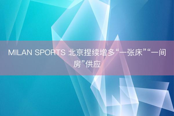 MILAN SPORTS 北京捏续增多“一张床”“一间房”供应