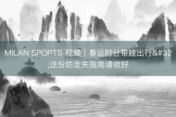 MILAN SPORTS 视频｜春运时分带娃出行 这份防走失指南请收好