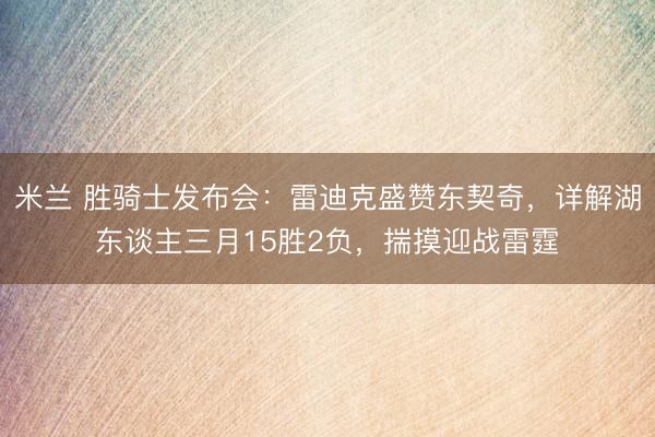 米兰 胜骑士发布会：雷迪克盛赞东契奇，详解湖东谈主三月15胜2负，揣摸迎战雷霆