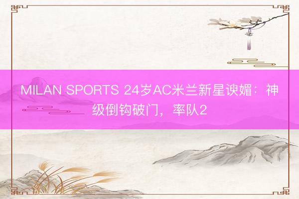 MILAN SPORTS 24岁AC米兰新星谀媚：神级倒钩破门，率队2