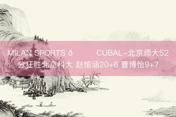 MILAN SPORTS 🏀CUBAL-北京师大52分狂胜北京科大 赵愉涵20+6 曹博怡9+7