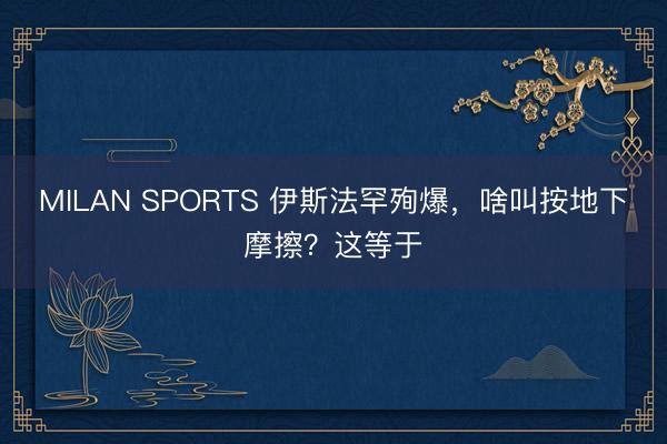 MILAN SPORTS 伊斯法罕殉爆,啥叫按地下摩擦?这等于