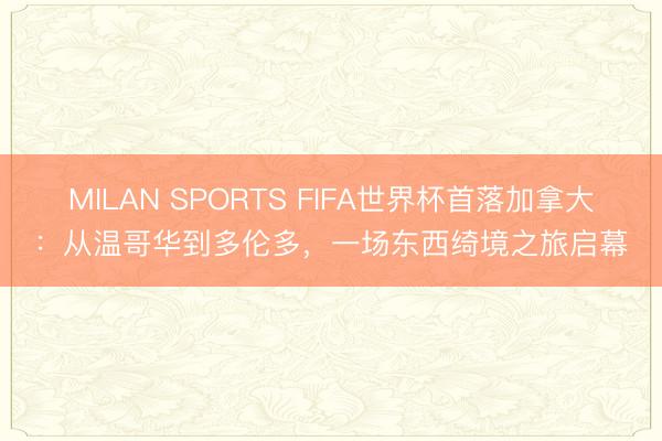 MILAN SPORTS FIFA世界杯首落加拿大：从温哥华到多伦多，一场东西绮境之旅启幕