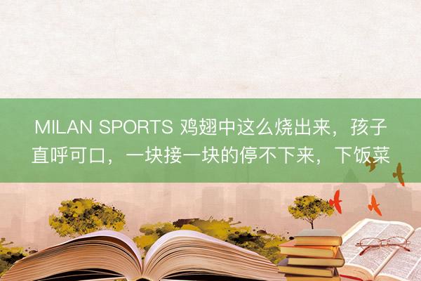 MILAN SPORTS 鸡翅中这么烧出来，孩子直呼可口，一块接一块的停不下来，下饭菜