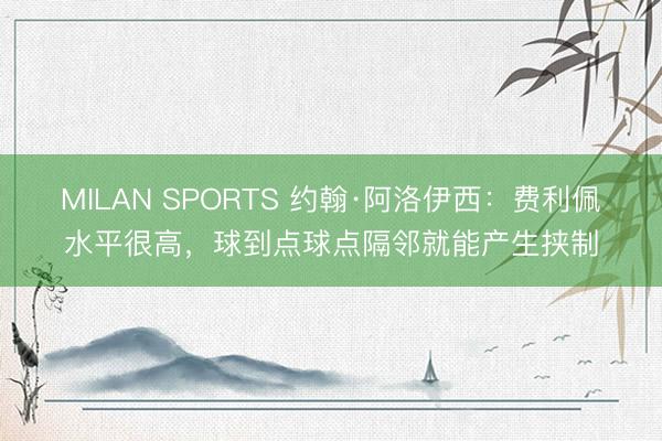 MILAN SPORTS 约翰·阿洛伊西：费利佩水平很高，球到点球点隔邻就能产生挟制