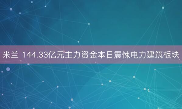 米兰 144.33亿元主力资金本日震悚电力建筑板块