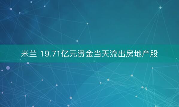 米兰 19.71亿元资金当天流出房地产股