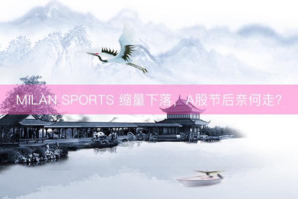 MILAN SPORTS 缩量下落,A股节后奈何走?