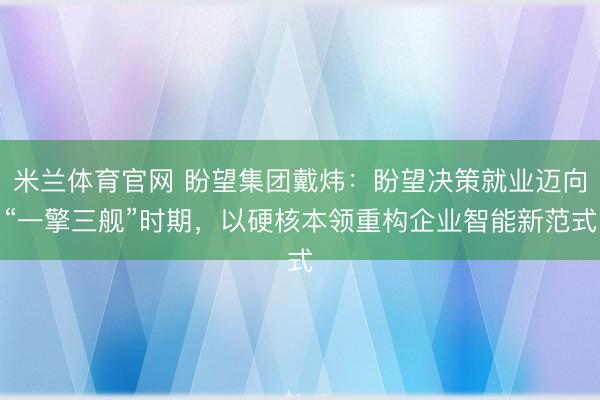 米兰体育官网 盼望集团戴炜:盼望决策就业迈向“一擎三舰”时期,以硬核本领重构企业智能新范式