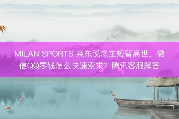 MILAN SPORTS 亲东说念主短暂离世，微信QQ零钱怎么快速索求？腾讯客服解答