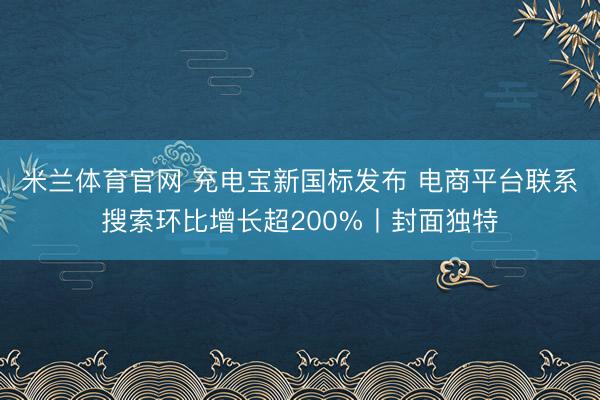 米兰体育官网 充电宝新国标发布 电商平台联系搜索环比增长超200%丨封面独特