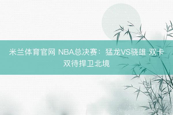 米兰体育官网 NBA总决赛:猛龙VS骁雄 双卡双待捍卫北境
