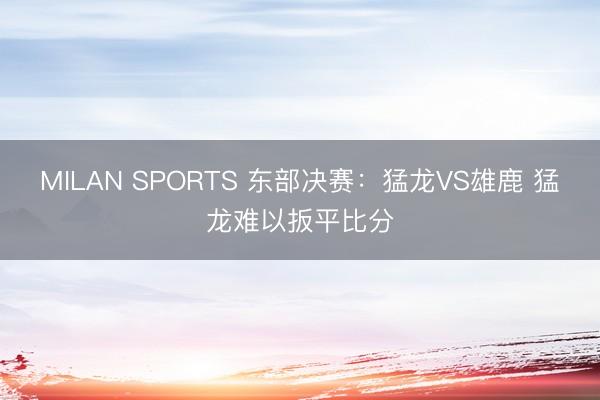 MILAN SPORTS 东部决赛：猛龙VS雄鹿 猛龙难以扳平比分