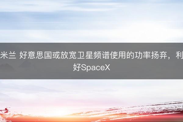 米兰 好意思国或放宽卫星频谱使用的功率扬弃,利好SpaceX