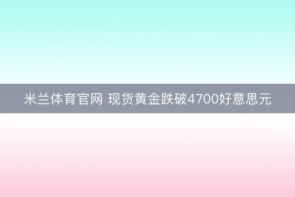 米兰体育官网 现货黄金跌破4700好意思元