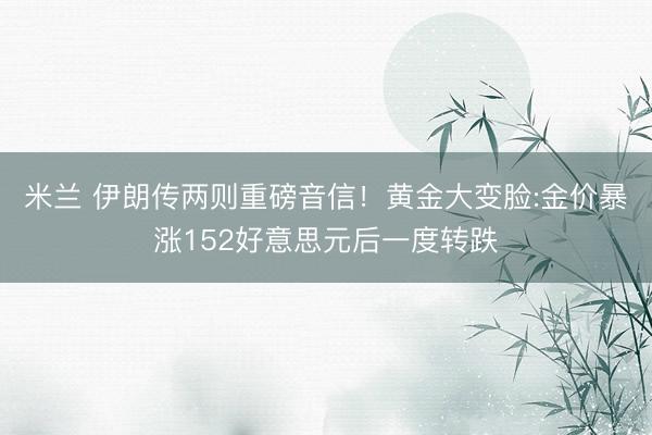 米兰 伊朗传两则重磅音信!黄金大变脸:金价暴涨152好意思元后一度转跌