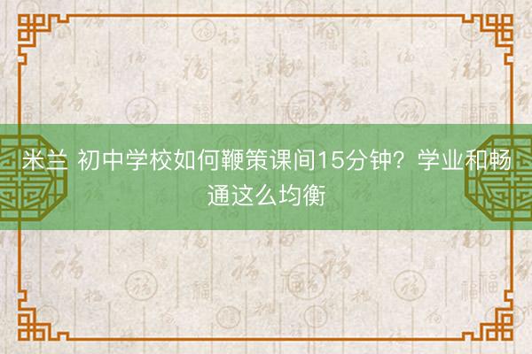 米兰 初中学校如何鞭策课间15分钟?学业和畅通这么均衡