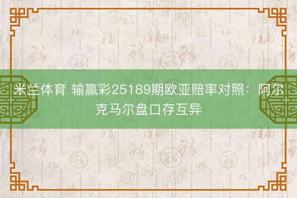 米兰体育 输赢彩25189期欧亚赔率对照：阿尔克马尔盘口存互异