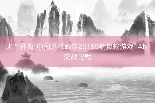 米兰体育 中国足球彩票25189期赢输游戏14场交战记载