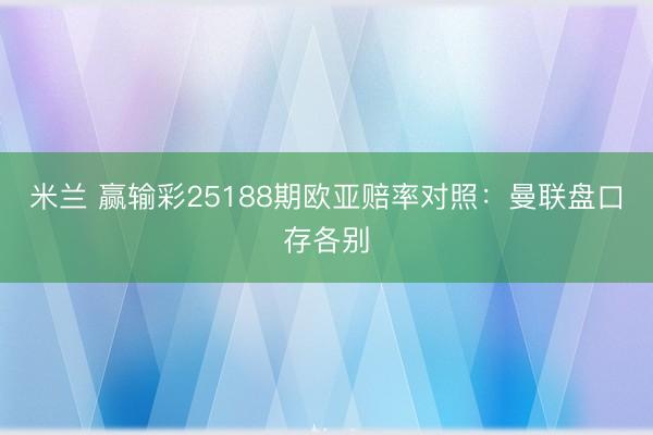 米兰 赢输彩25188期欧亚赔率对照:曼联盘口存各别