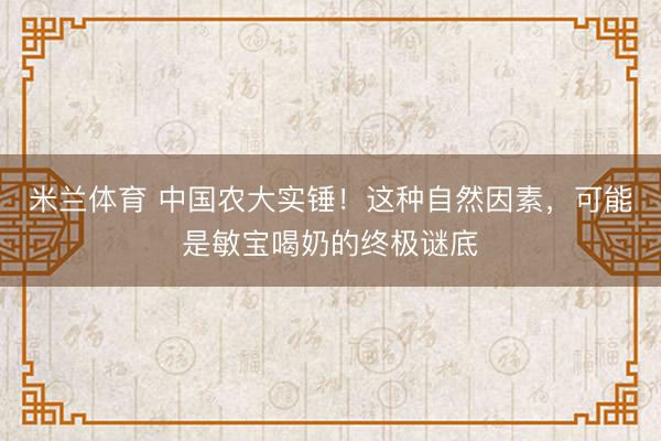 米兰体育 中国农大实锤!这种自然因素,可能是敏宝喝奶的终极谜底