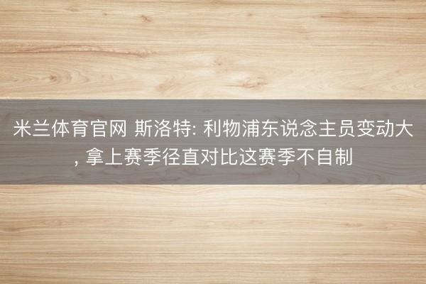 米兰体育官网 斯洛特: 利物浦东说念主员变动大, 拿上赛季径直对比这赛季不自制
