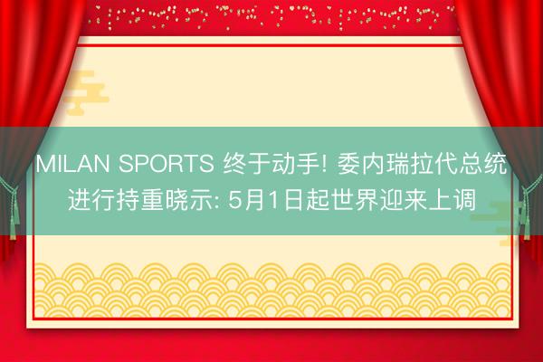 MILAN SPORTS 终于动手! 委内瑞拉代总统进行持重晓示: 5月1日起世界迎来上调
