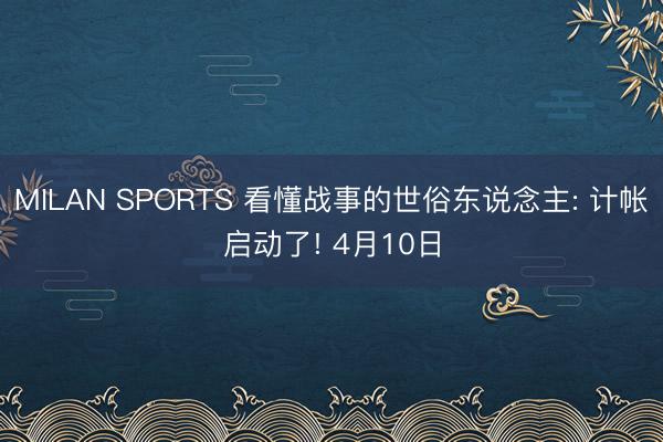 MILAN SPORTS 看懂战事的世俗东说念主: 计帐启动了! 4月10日