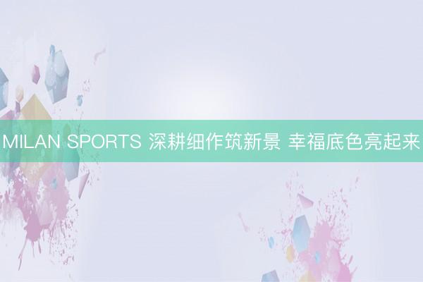 MILAN SPORTS 深耕细作筑新景 幸福底色亮起来