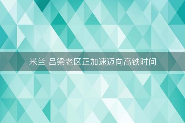米兰 吕梁老区正加速迈向高铁时间