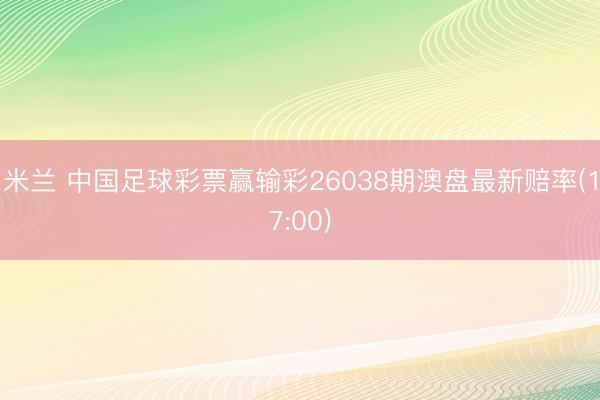 米兰 中国足球彩票赢输彩26038期澳盘最新赔率(17:00)