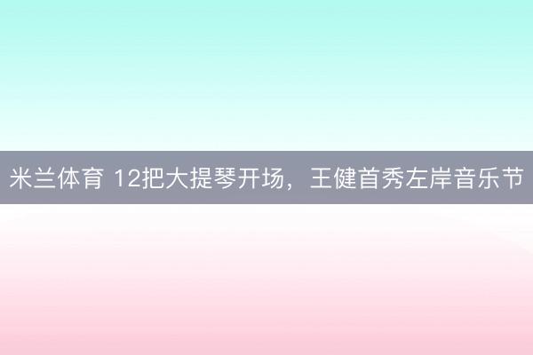 米兰体育 12把大提琴开场,王健首秀左岸音乐节