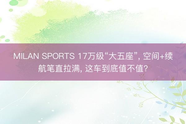 MILAN SPORTS 17万级“大五座”， 空间+续航笔直拉满， 这车到底值不值?