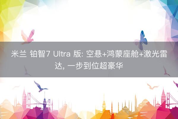 米兰 铂智7 Ultra 版: 空悬+鸿蒙座舱+激光雷达， 一步到位超豪华