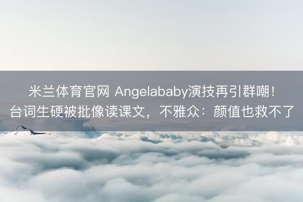 米兰体育官网 Angelababy演技再引群嘲！台词生硬被批像读课文，不雅众：颜值也救不了