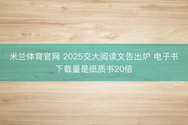 米兰体育官网 2025交大阅读文告出炉 电子书下载量是纸质书20倍