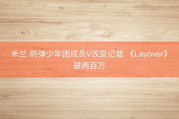 米兰 防弹少年团成员V改变记载 《Layover》破两百万