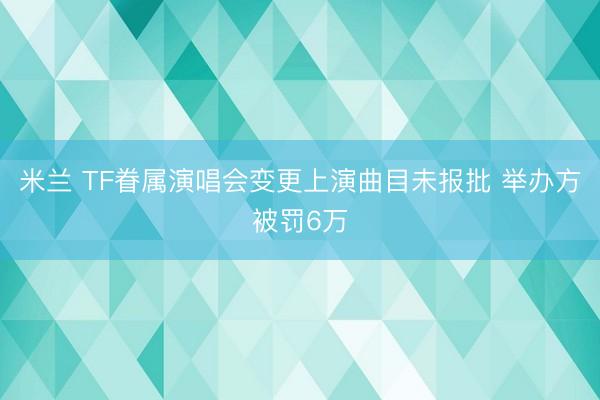 米兰 TF眷属演唱会变更上演曲目未报批 举办方被罚6万