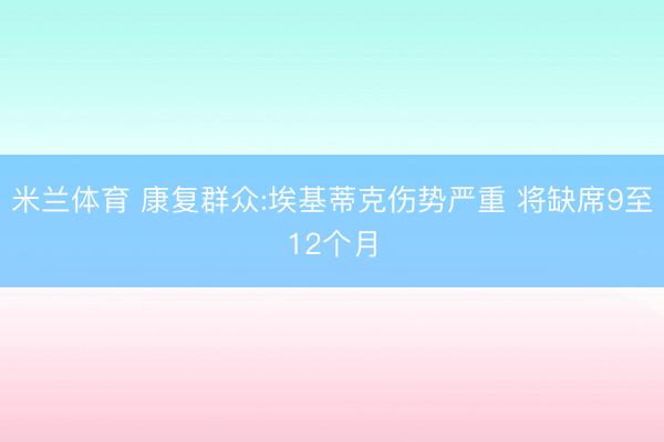 米兰体育 康复群众:埃基蒂克伤势严重 将缺席9至12个月