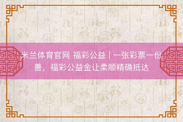米兰体育官网 福彩公益 | 一张彩票一份善,福彩公益金让柔顺精确抵达