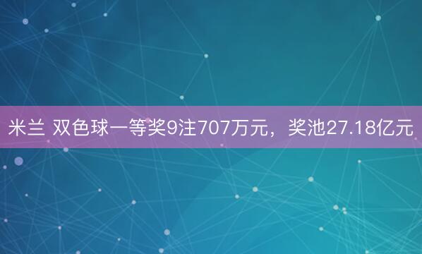 米兰 双色球一等奖9注707万元,奖池27.18亿元