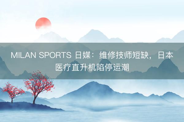 MILAN SPORTS 日媒：维修技师短缺，日本医疗直升机陷停运潮