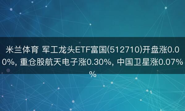 米兰体育 军工龙头ETF富国(512710)开盘涨0.00%， 重仓股航天电子涨0.30%， 中国卫星涨0.07%