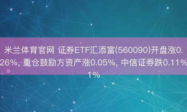 米兰体育官网 证券ETF汇添富(560090)开盘涨0.26%， 重仓鼓励方资产涨0.05%， 中信证券跌0.11%