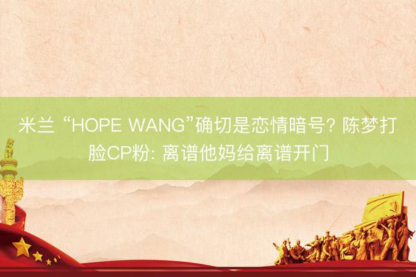 米兰 “HOPE WANG”确切是恋情暗号? 陈梦打脸CP粉: 离谱他妈给离谱开门