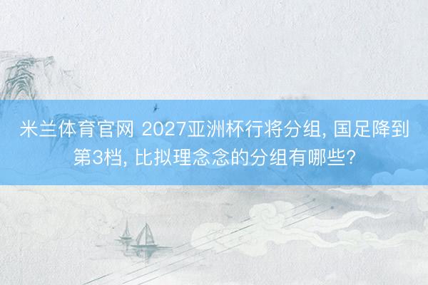 米兰体育官网 2027亚洲杯行将分组， 国足降到第3档， 比拟理念念的分组有哪些?