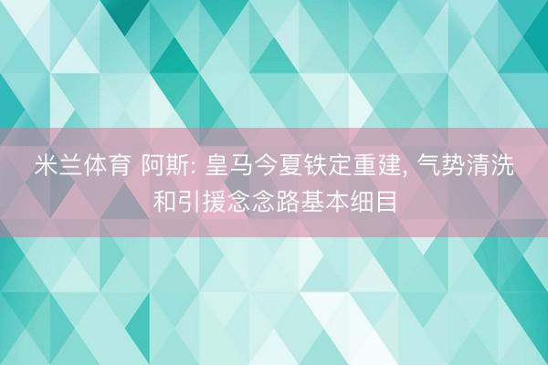 米兰体育 阿斯: 皇马今夏铁定重建， 气势清洗和引援念念路基本细目